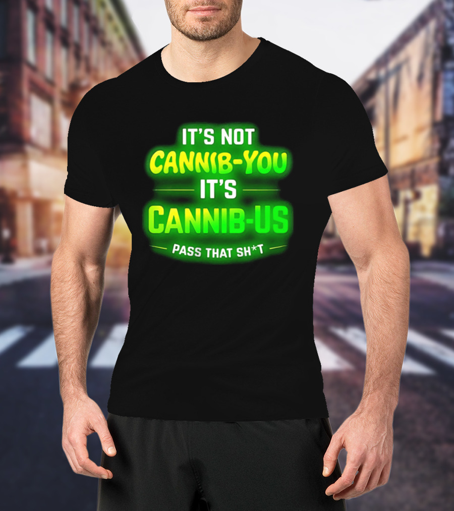 It's Not Cannib You It's Cannib Us Pass That Sh*t T-Shirt