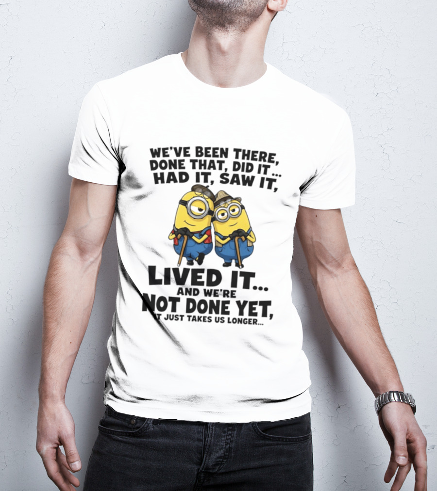Minions We've Been There Done That Did It Had It Saw It Lived It Not Done Yet It Just Takes Us Longer T-Shirt