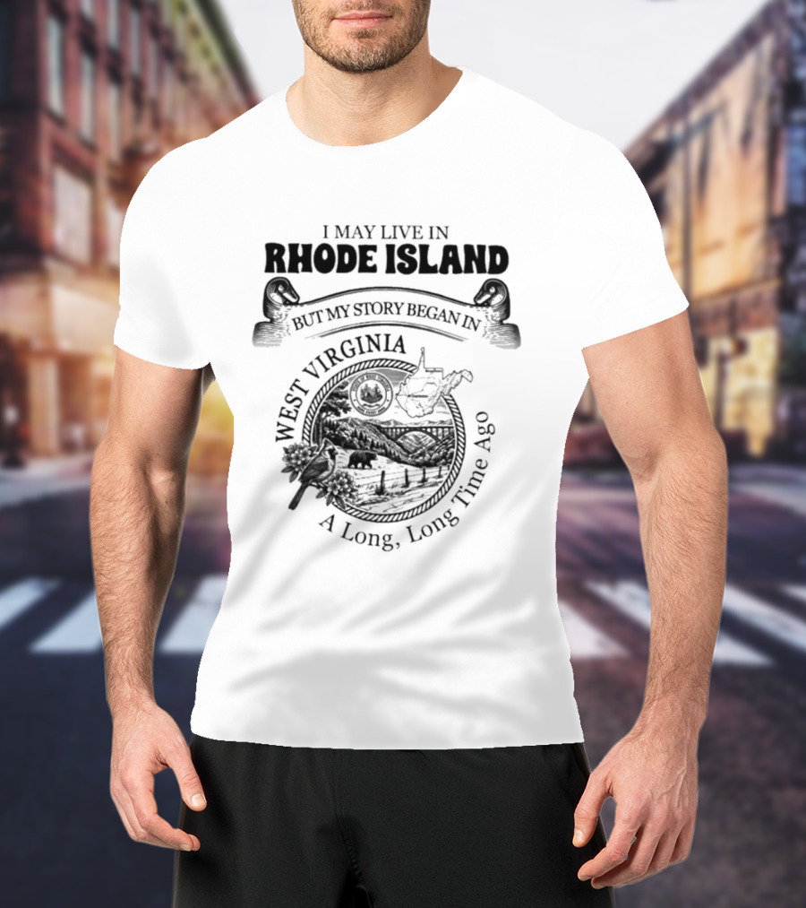 I May Live In Rhode Island But My Story Began In West Virginia A Long Long Time Ago T-Shirt