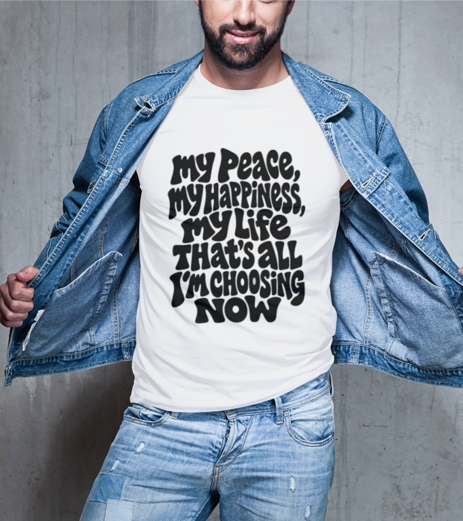 My Peace My Happiness My Life That's All I'm Choosing Now T-Shirt