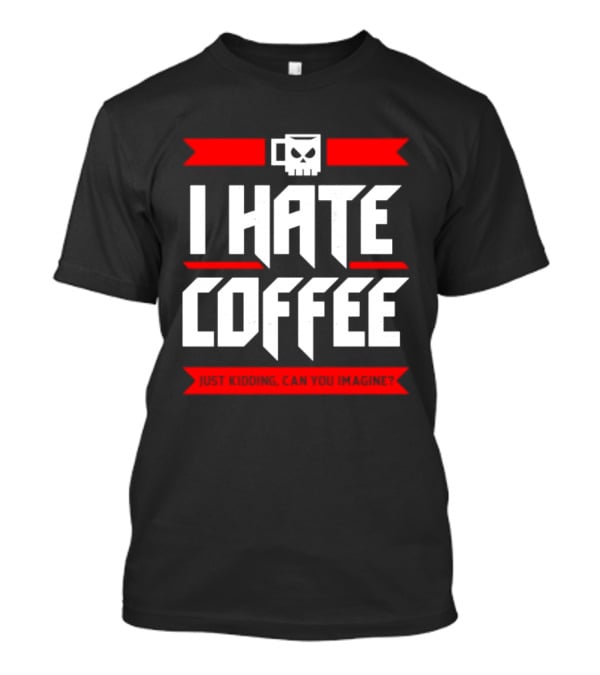I Hate Coffee Just Kidding Can You Imagine With A Coffee T-Shirt