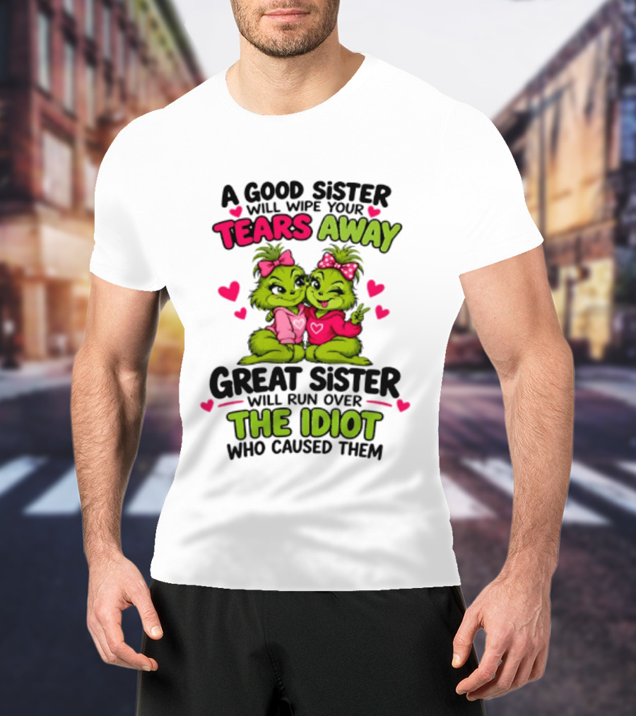 A Good Sister Will Wipe Your Tears Away Great Sister Will Run Over The Idiot Who Caused Them Grinch T-Shirt