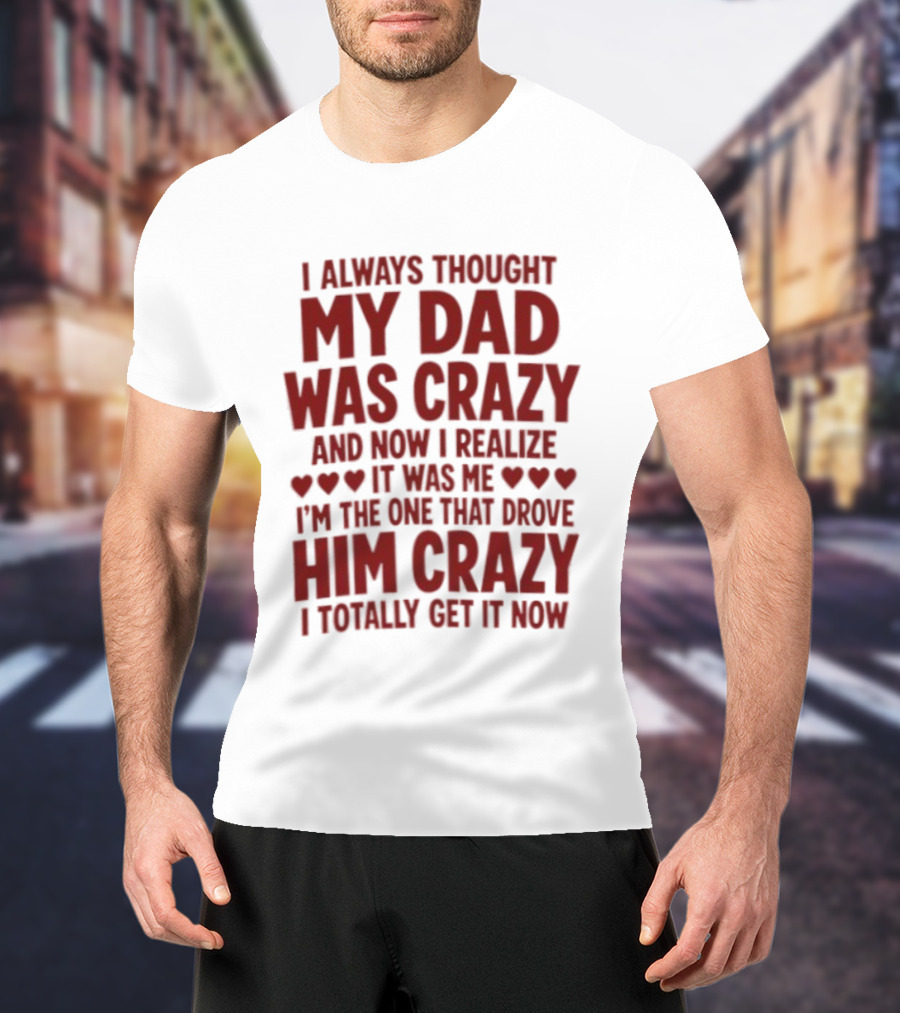 I Always Thought My Dad Was Crazy And Now I Realize It Was Me I'm The One That Drove Him Crazy I Totally Get It Now T-Shirt