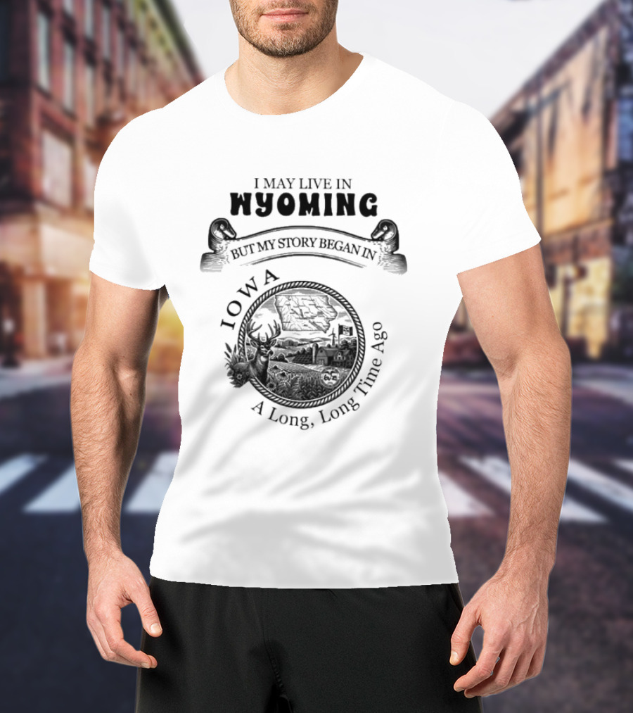 I May Live In Wyoming My Story Began In Iowa A Long Long Time Ago T-Shirt