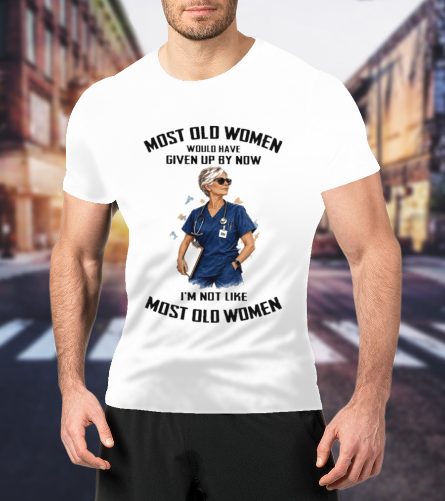 Nurses Most Old Women Would Have Given Up By Now I'm Not Like Most Old Women T-Shirt