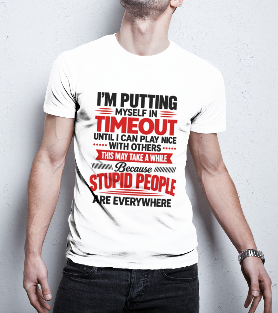 I'm Putting Myself In Timeout Until I Can Play Nice With Others This May Take A While Because Stupid People Are Everywhere T-Shirt