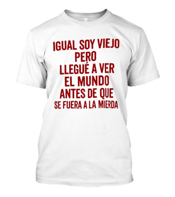 Igual Soy Viejo Pero Llegué A Ver El Mundo Antes De Que Se Fuera A La Mierda T-Shirt