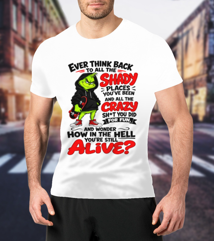 Ever Think Back To All The Shady Places You've Been And All The Crazy Shit You Did For Fun And Wonder How In The Hell You're Still Alive Grinch T-Shirt