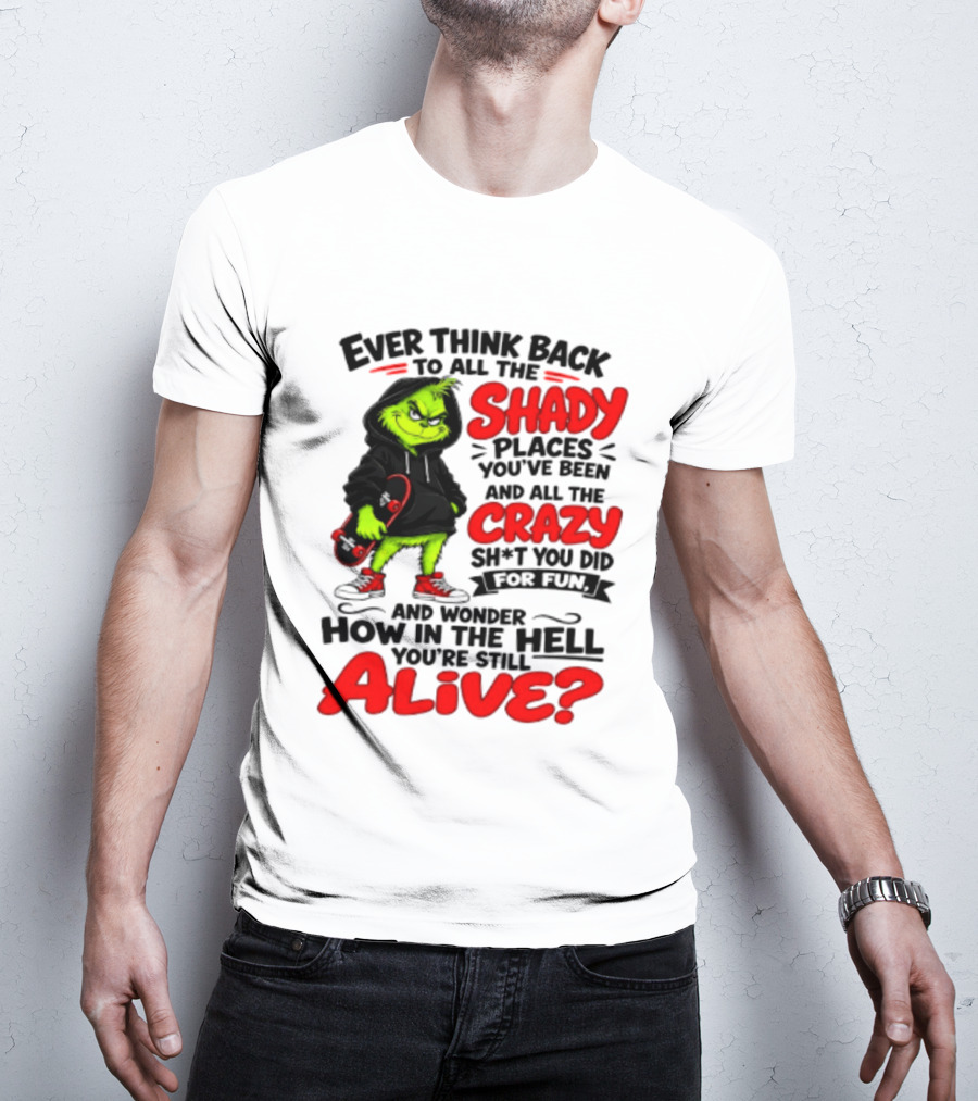 Ever Think Back To All The Shady Places You've Been And All The Crazy Shit You Did For Fun And Wonder How In The Hell You're Still Alive Grinch T-Shirt