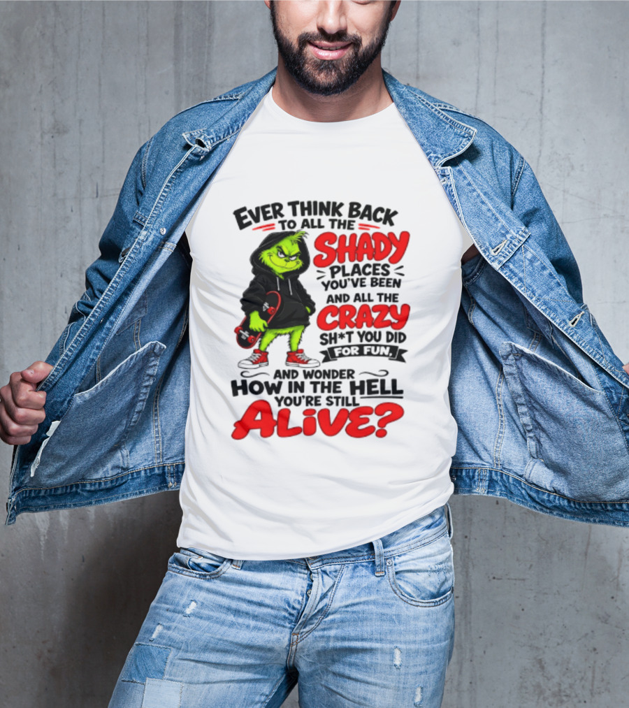 Ever Think Back To All The Shady Places You've Been And All The Crazy Shit You Did For Fun And Wonder How In The Hell You're Still Alive Grinch T-Shirt
