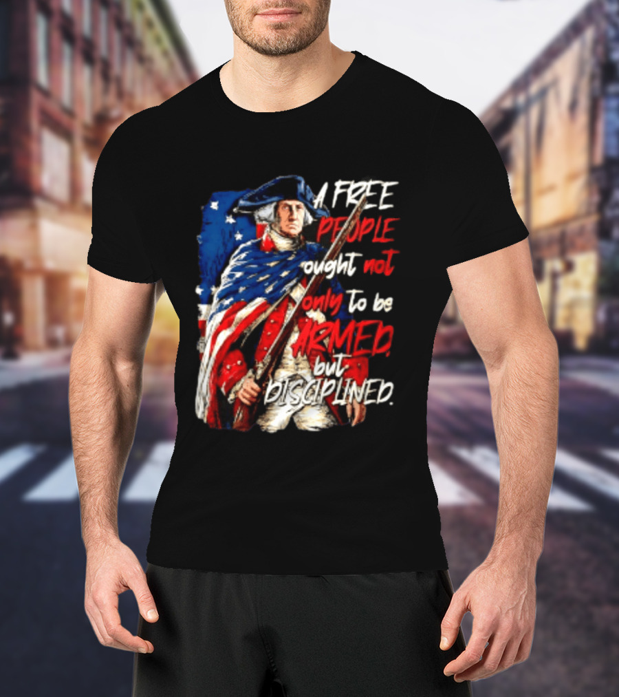 George Washington A Free People Ought Not Only To Be Armed But Disciplined American Flag Soldier T-Shirt