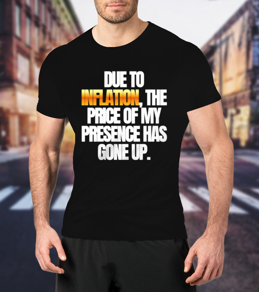 Due To Inflation The Price Of My Presence Has Gone Up T-Shirt