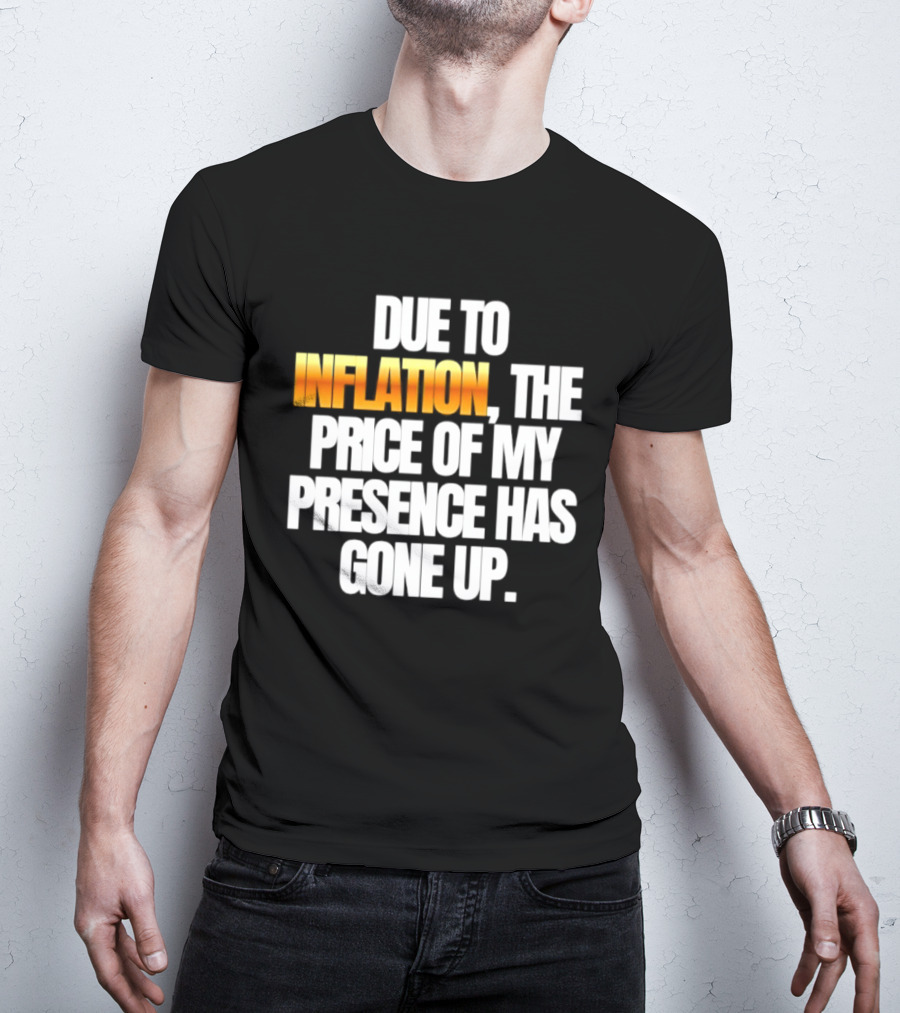 Due To Inflation The Price Of My Presence Has Gone Up T-Shirt