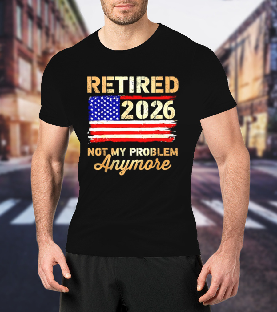 Retired 2026 Not My Problem Anymore American Flag USA Retirement Celebration T-Shirt