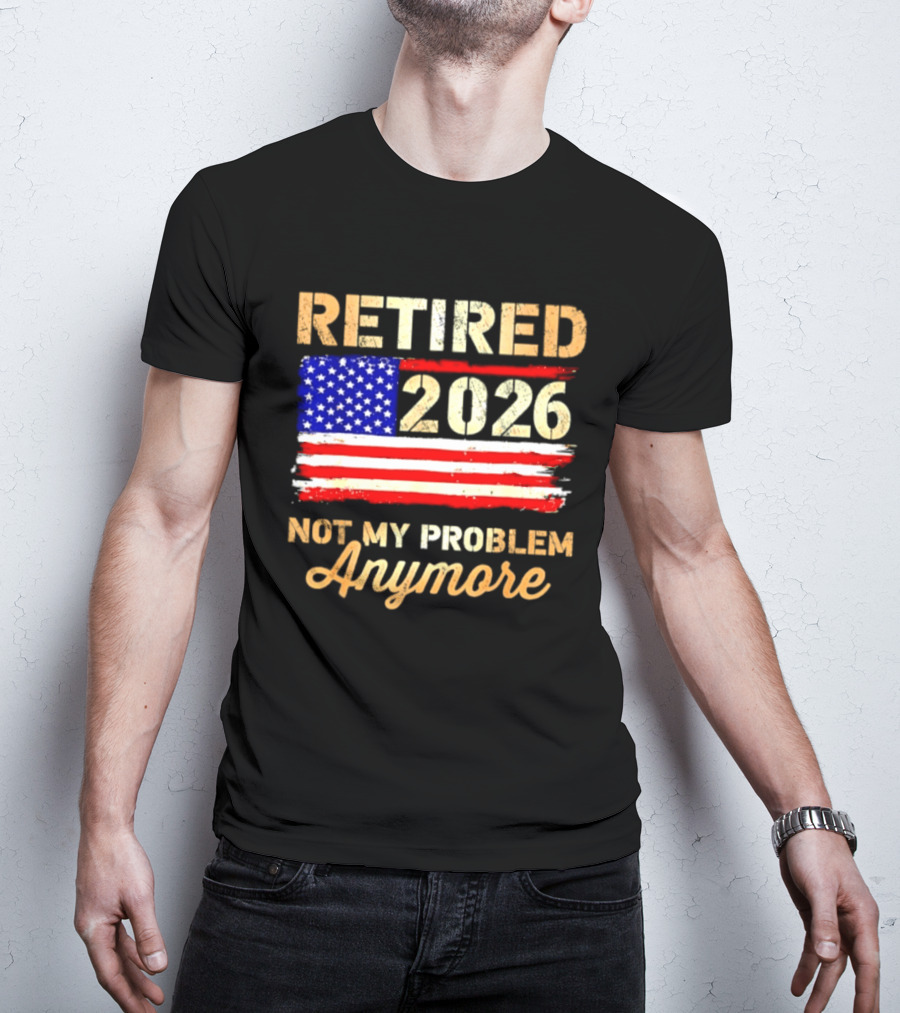 Retired 2026 Not My Problem Anymore American Flag USA Retirement Celebration T-Shirt