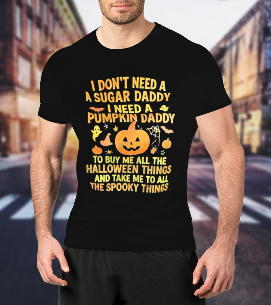 I Don't Need A Sugar Daddy I Need A Pumpkin Daddy To Buy Me All The Halloween Things And Take Me To All The Spooky Things T-Shirt