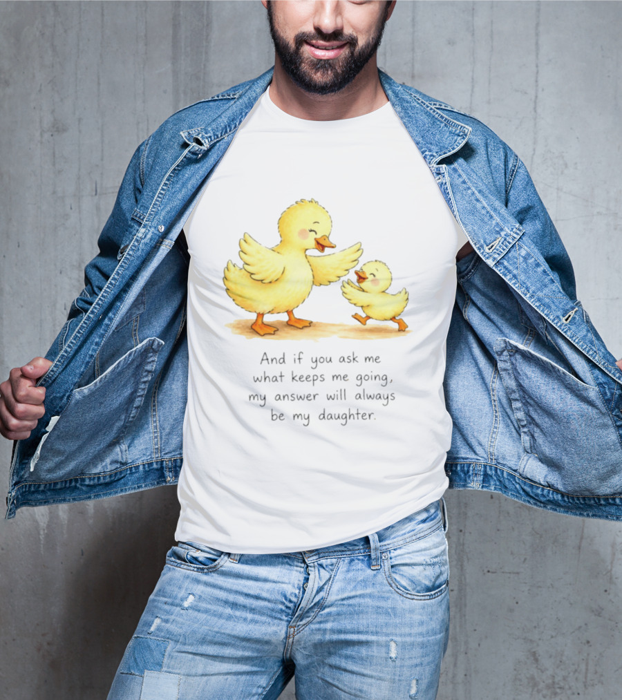 And If You Ask Me What Keeps Me Going My Answer Will Always Be My Daughter Ducks T-Shirt