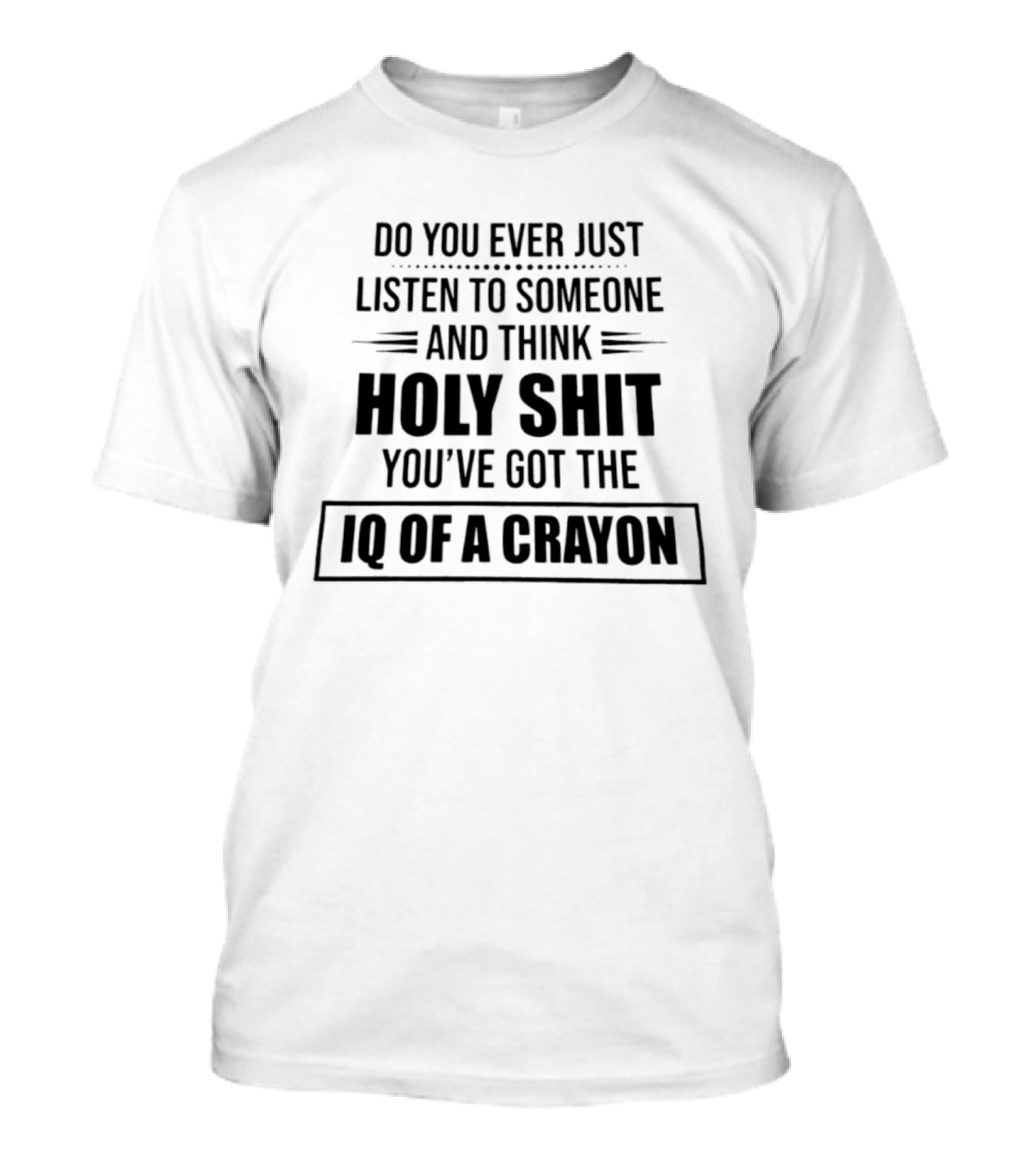 Do You Ever Just Listen To Someone And Think Holy Shit You've Got The IQ Of A Crayon T-Shirt