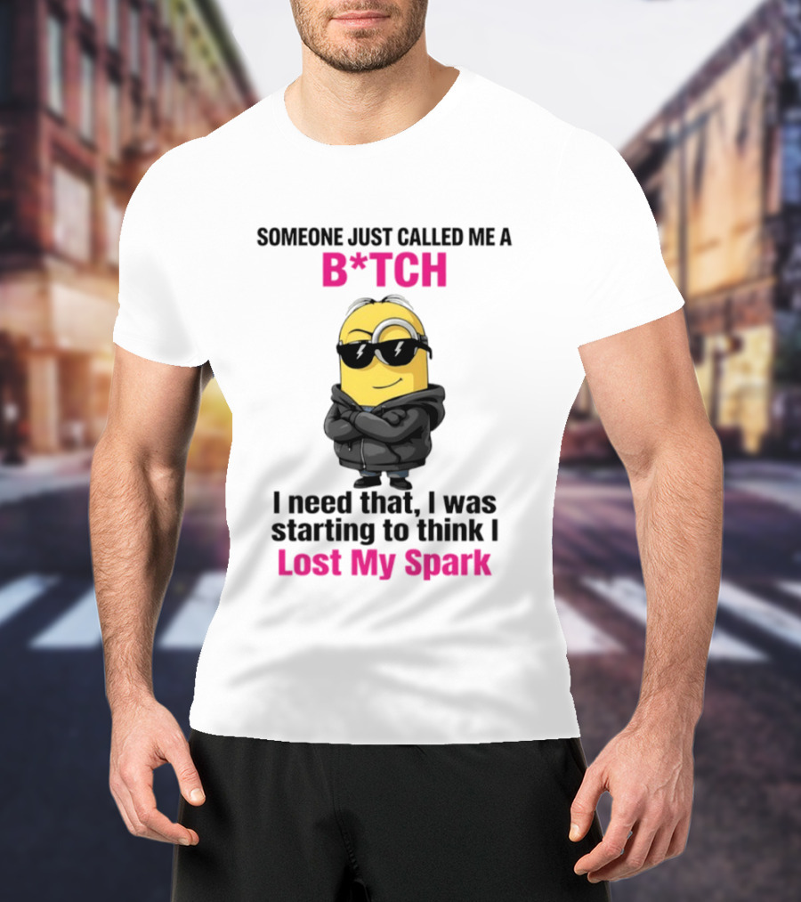 Minions Someone Just Called Me B*tch I Need That I Was Starting To Think I Lost My Spark T-Shirt