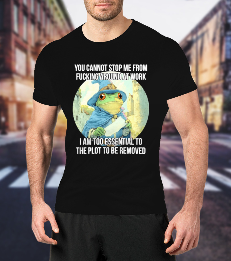 You Cannot Stop Me From F***ing Around At Work I Am Too Essential To The Plot Frog Wizard T-Shirt