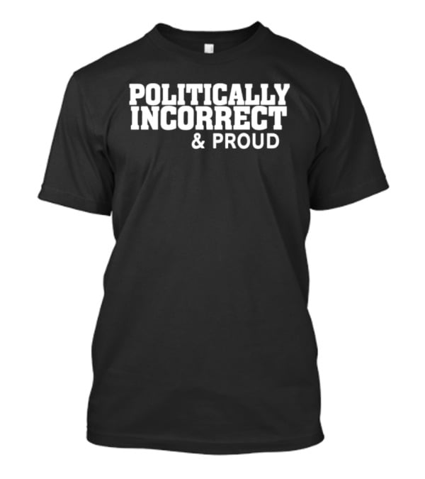 Politically Incorrect And Proud Bold Statement Trend T-Shirt