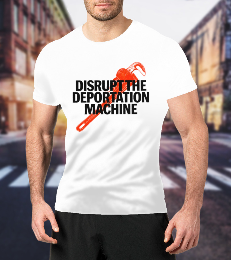 Disrupt The Deportation Machine Wrench Activism Message T-Shirt