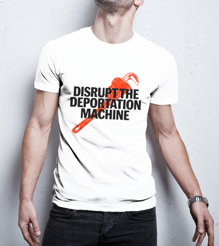 Disrupt The Deportation Machine Wrench Activism Message T-Shirt