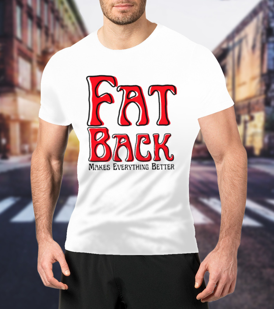 Fat Back Makes Everything Better T-Shirt