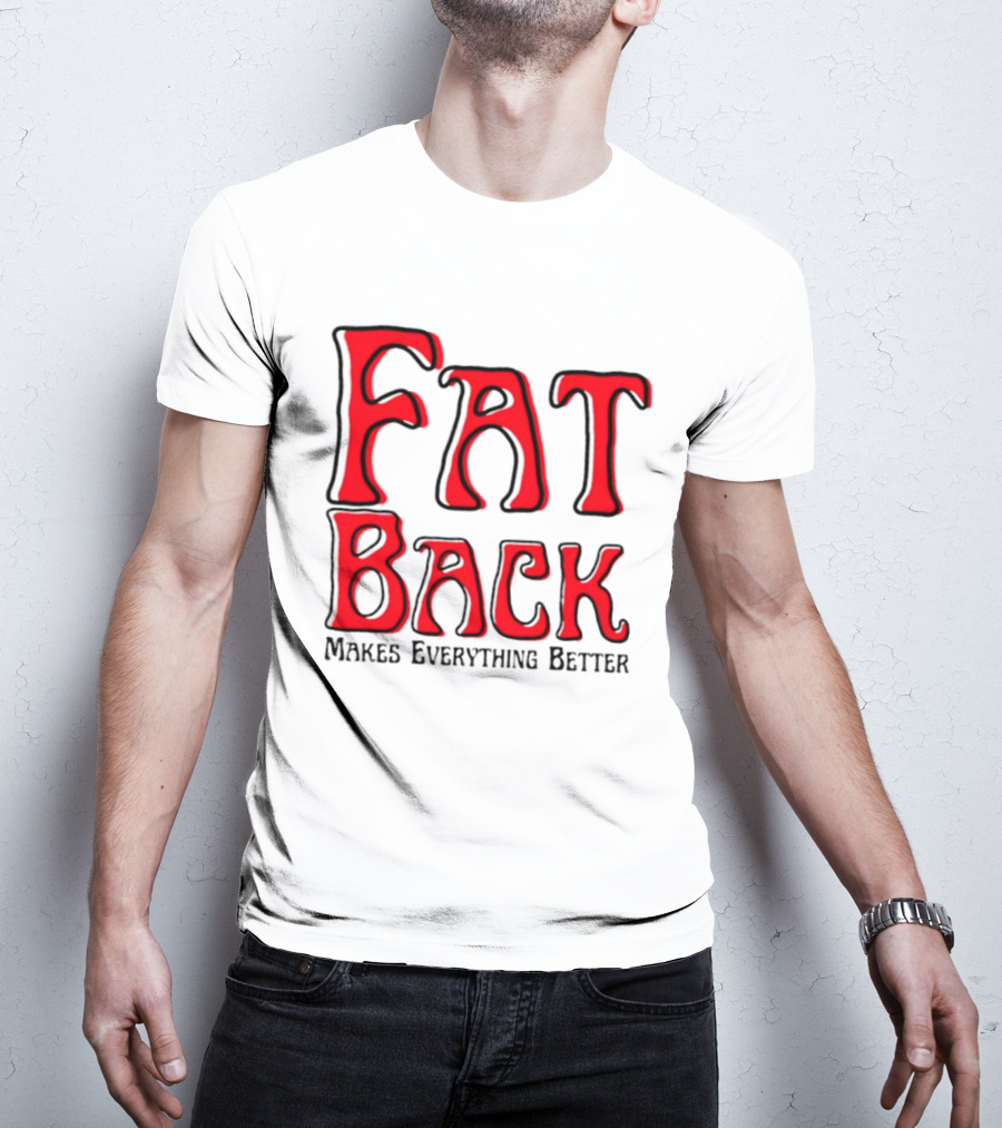 Fat Back Makes Everything Better T-Shirt