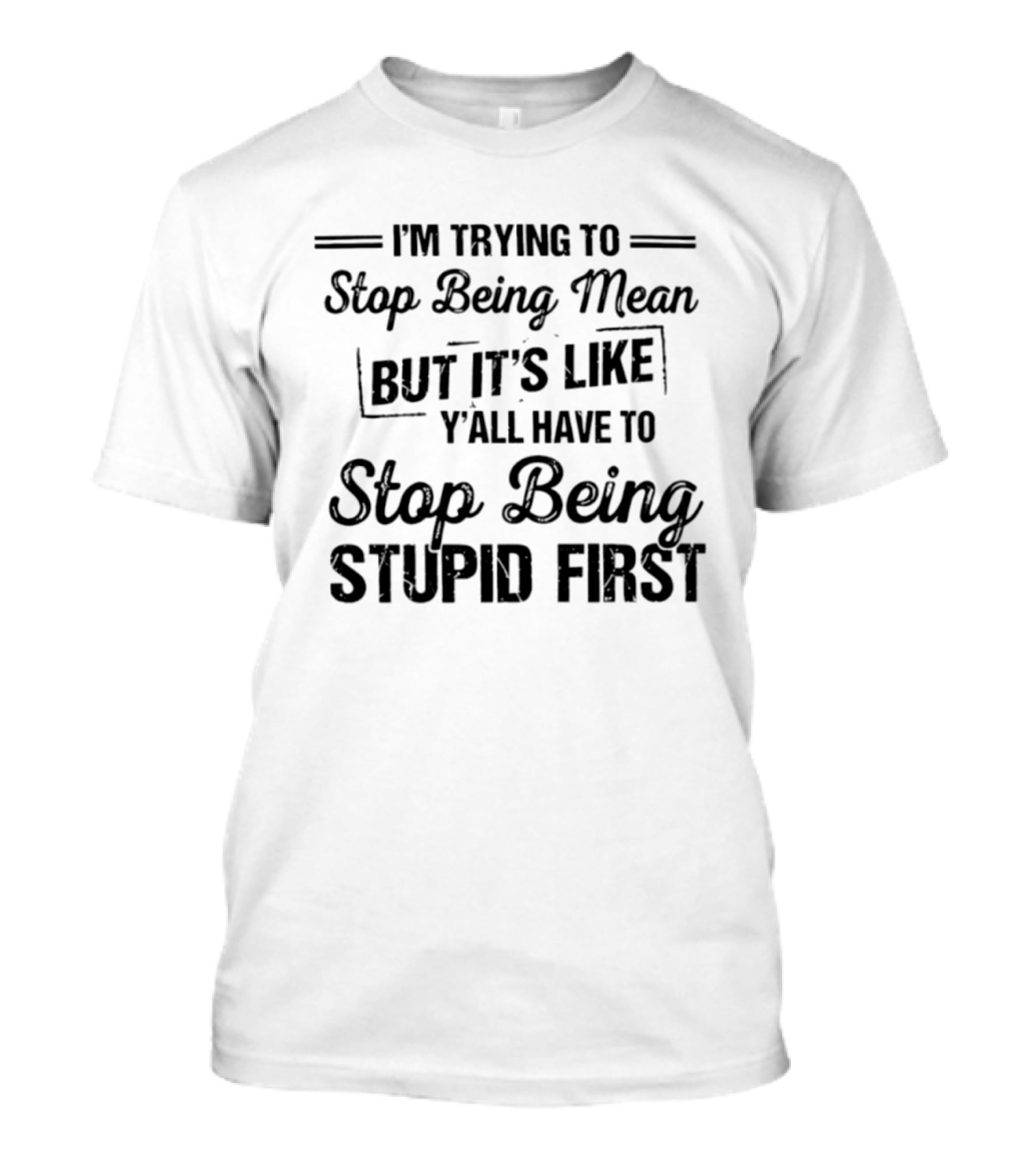 I'm Trying To Stop Being Mean But It's Like Y'all Have To Stop Being Stupid First T-Shirt