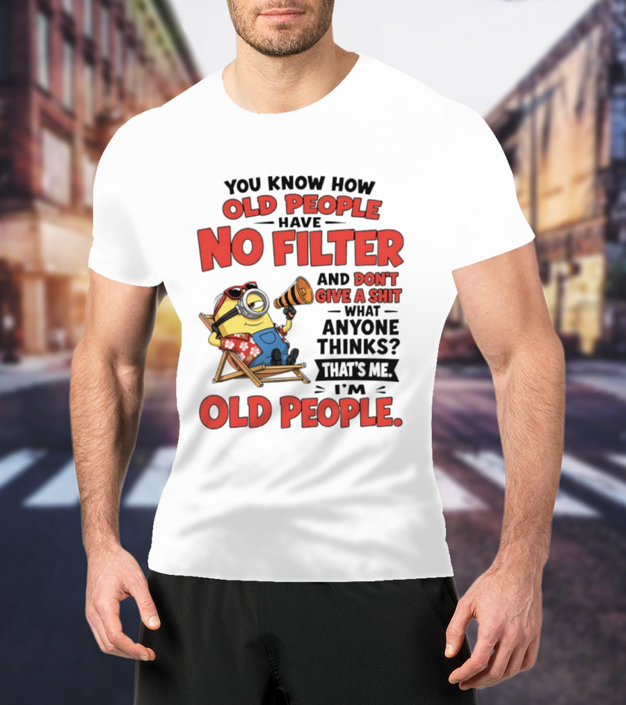 Minions You Know How Old People Have No Filter And Don't Give A Shit What Anyone Thinks That's Me I'm Old People T-Shirt