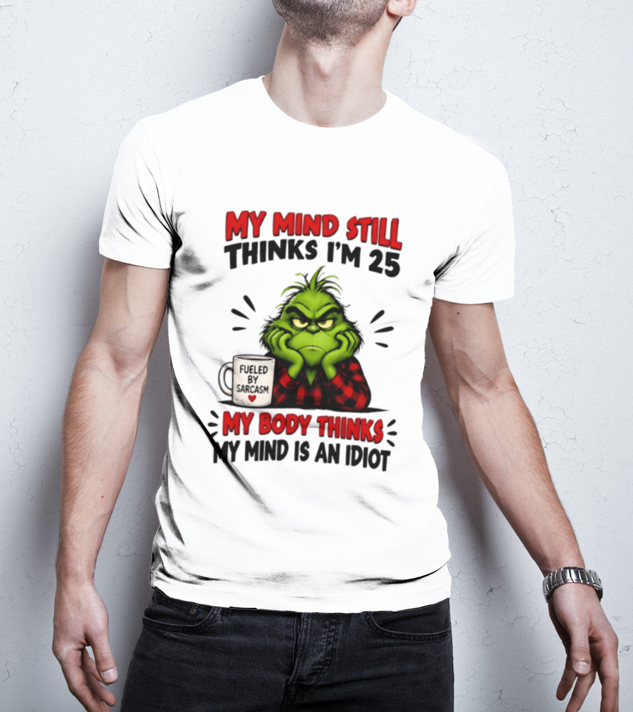 The Grinch My Mind Still Thinks I'm 25 Fueled By Sarcasm My Body Thinks My Mind Is An Idiot T-Shirt