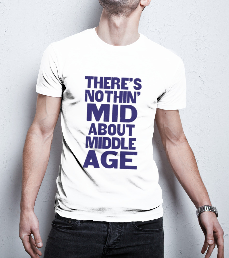 There Is Nothin' Mid About Middle Age T-Shirt