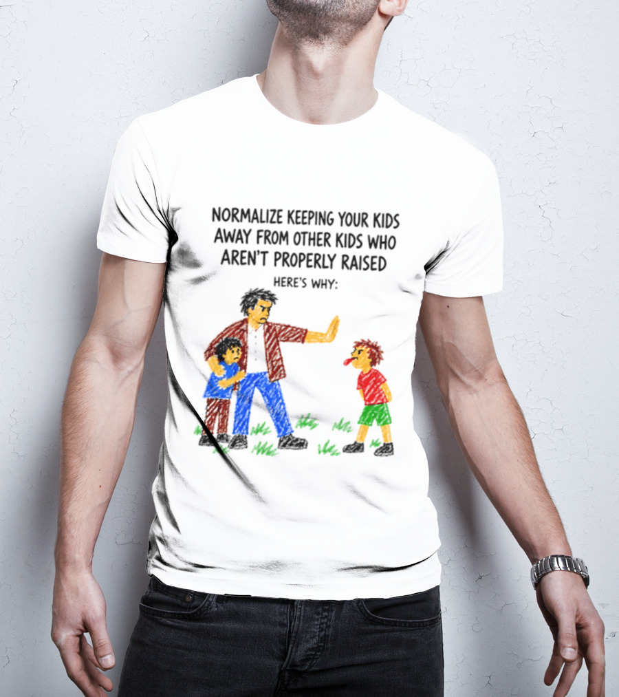 Normalize Keeping Your Kids Away From Other Kids Who Aren't Properly Raised Here's Why T-Shirt