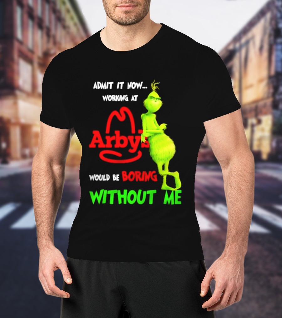 Admit It Now Grinch Working At Arby's Would Be Boring Without Me T-Shirt