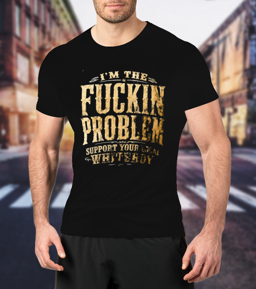 I'm The Fuckin Problem Support Your Local Whiteboy T-Shirt