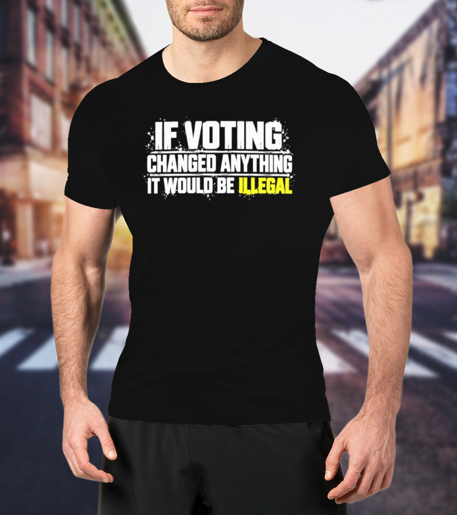 If Voting Changed Anything It Would Be Illegal T-Shirt