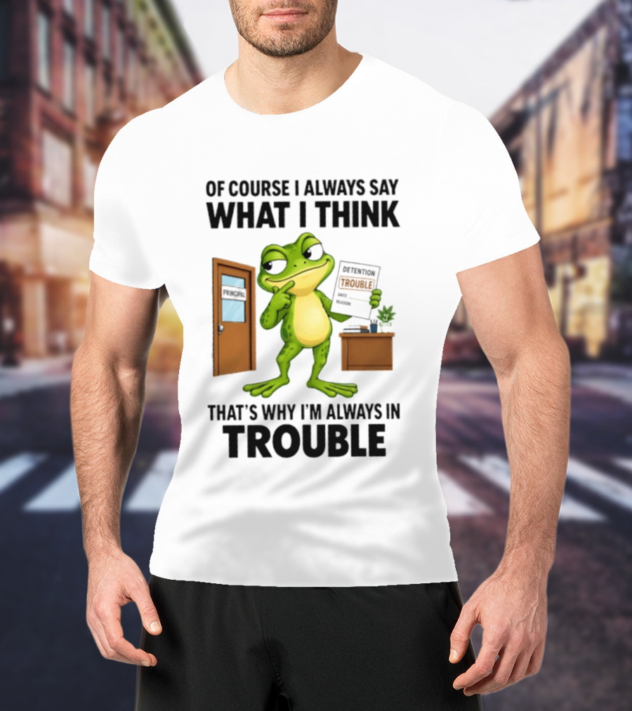 Of Course I Always Say What I Think Frog That's Why I'm Always In Trouble T-Shirt