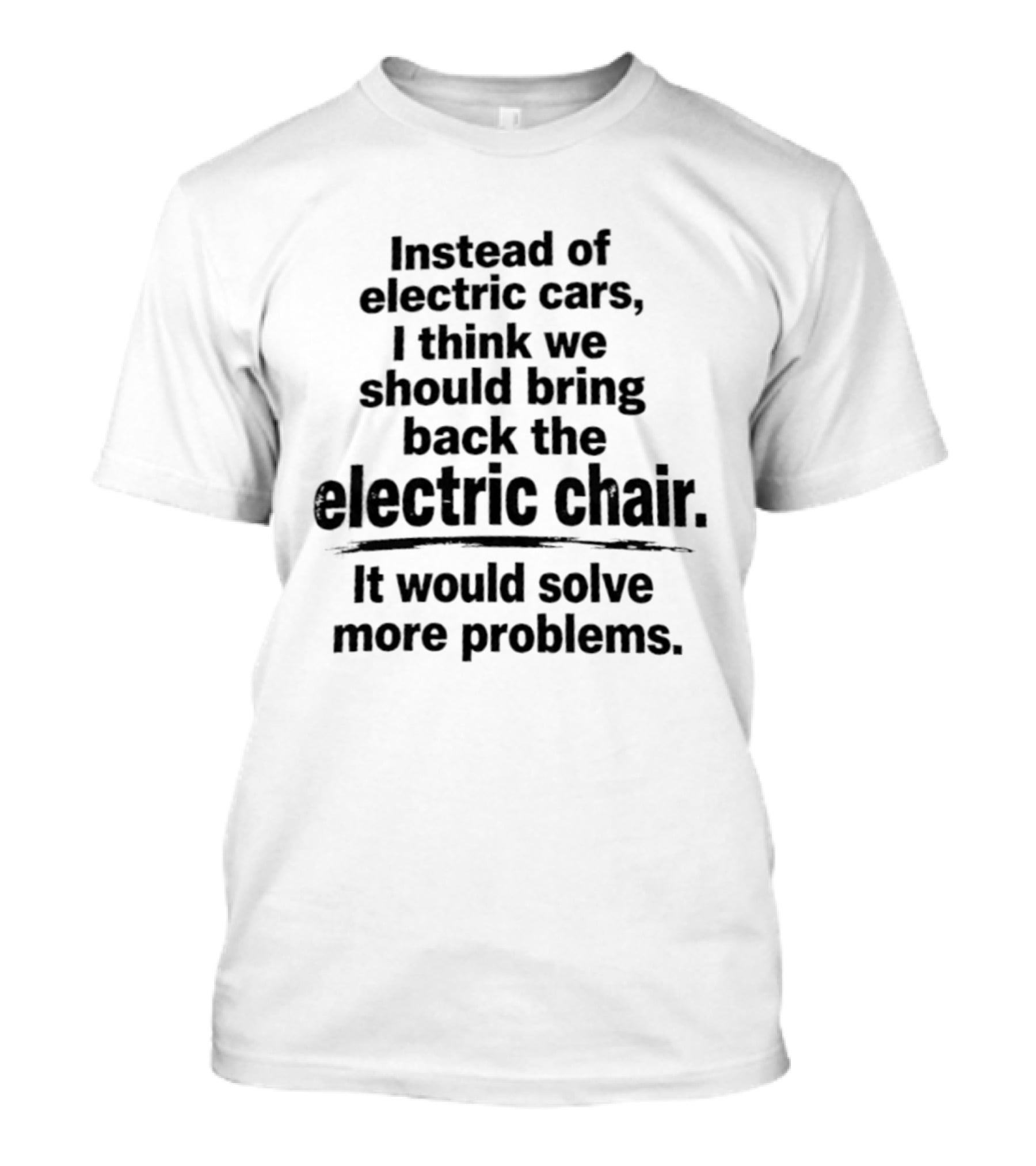 Instead Of Electric Cars I Think We Should Bring Back The Electric Chair It Would Solve More Problems T-Shirt
