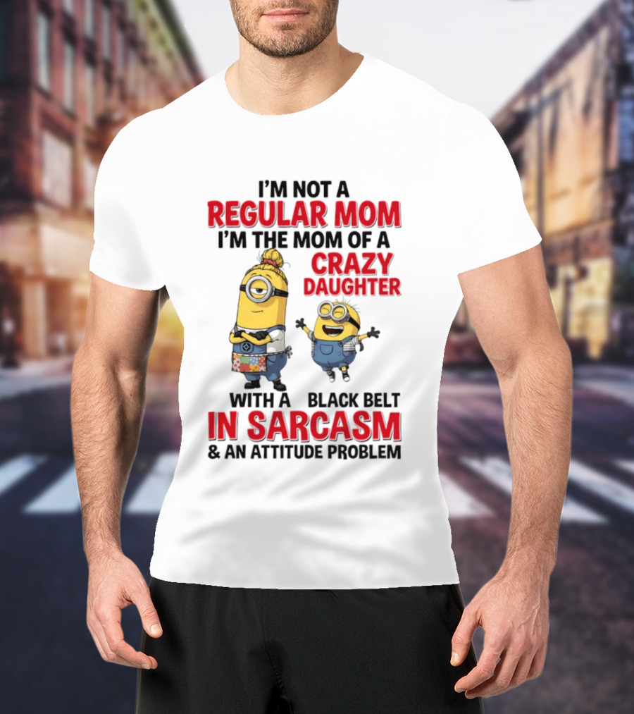 Minions I'm Not A Regular Mom I'm The Mom Of A Crazy Daughter With A Black Belt In Sarcasm And An Attitude Problem T-Shirt