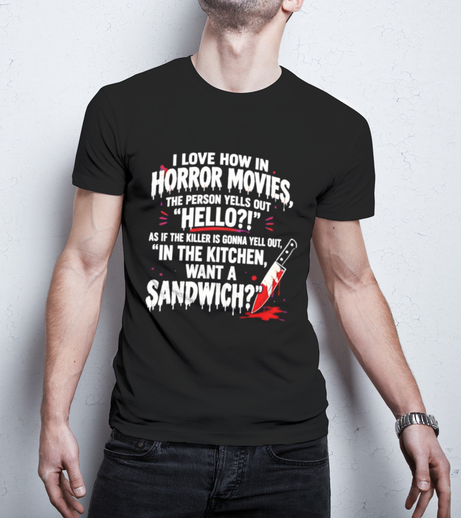 I Love How In Horror Movies The Person Yells Out Hello As If The Killer Yells In The Kitchen Want A Sandwich T-Shirt