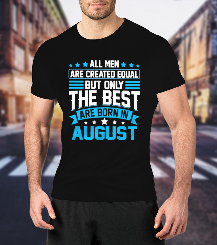 All Men Are Created Equal But Only The Best Are Born In August Stars And Stripes T-Shirt