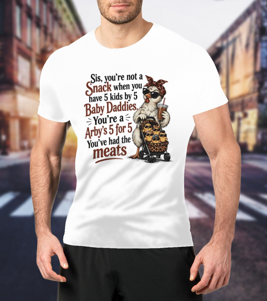 Sis You're Not A Snack You're An Arby's 5 For 5 With 5 Kids By 5 Baby Daddies You've Had The Meats T-Shirt