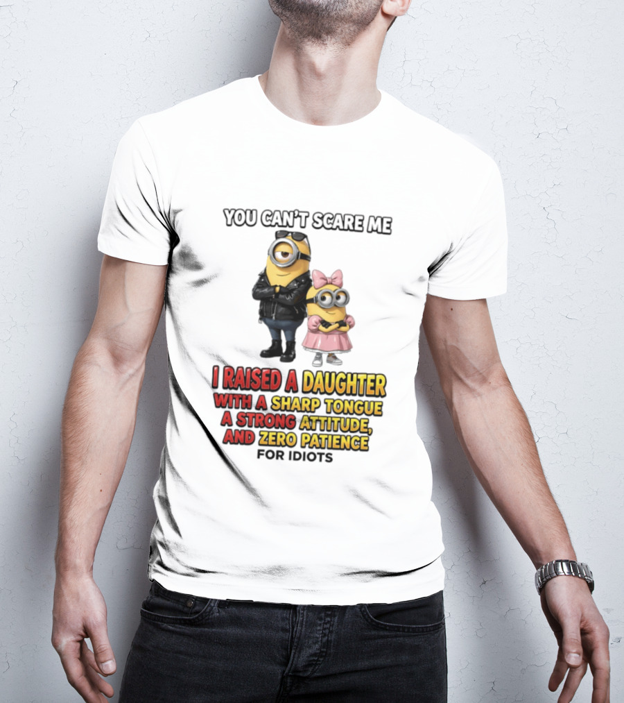 You Can't Scare Me I Raised A Daughter With A Sharp Tongue A Strong Attitude And Zero Patience For Idiots Minions T-Shirt