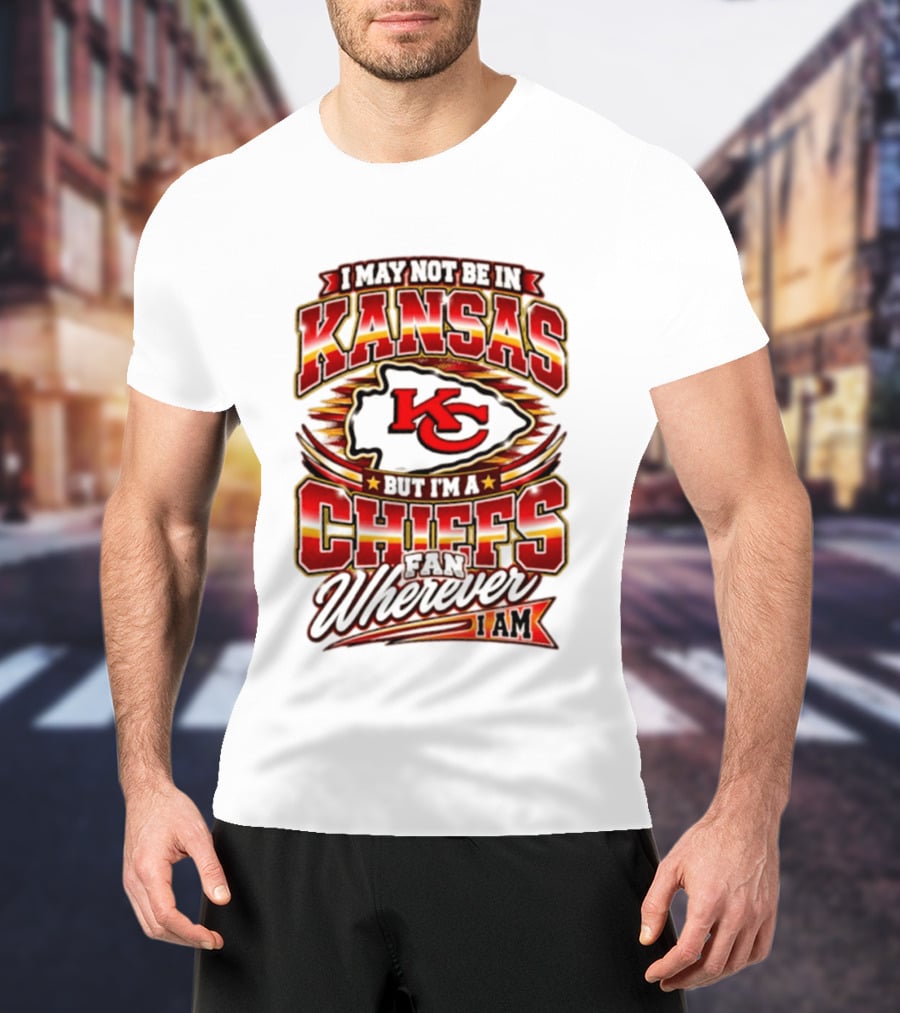 I May Not Be In Kansas But I'm A Kansas City Chiefs Fan Wherever I Am T-Shirt