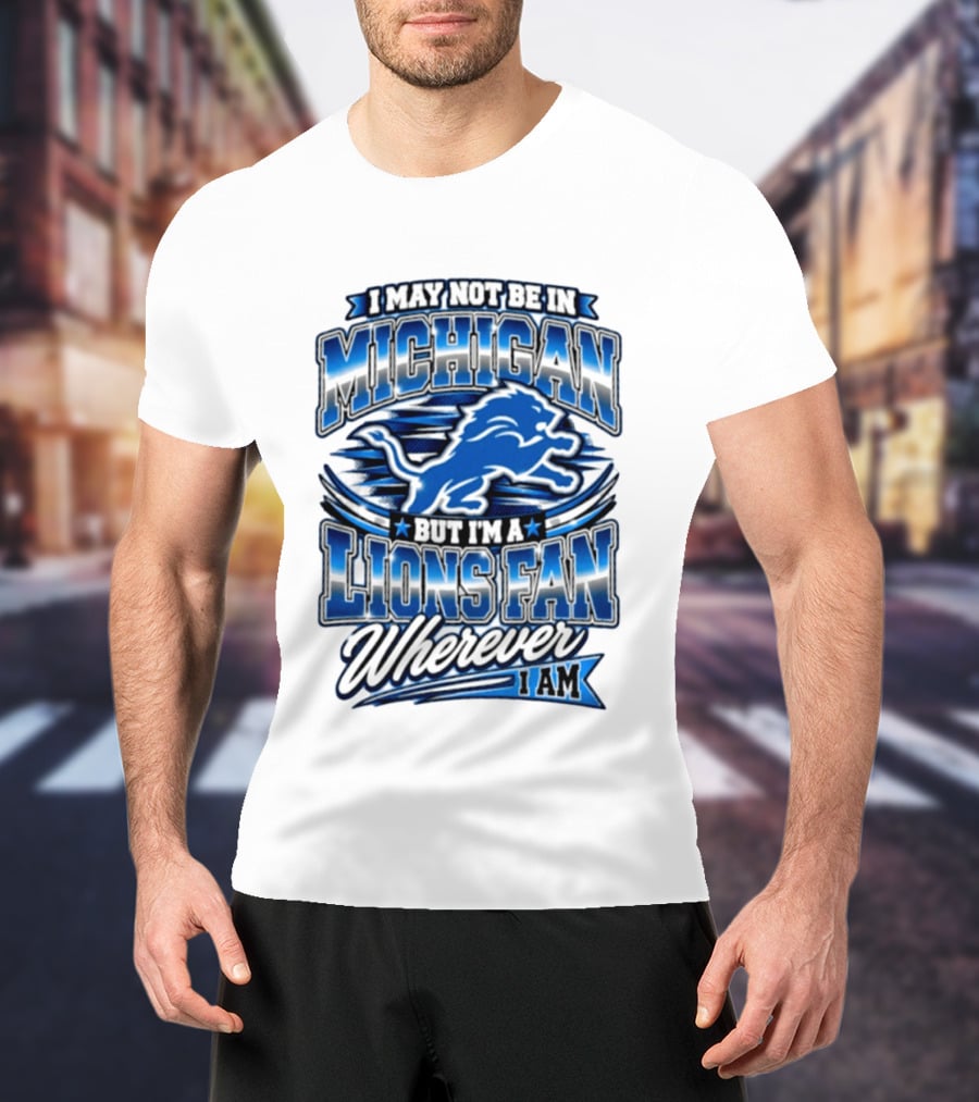 I May Not Be In Michigan But I'm A Lions Fan Wherever I Am T-Shirt