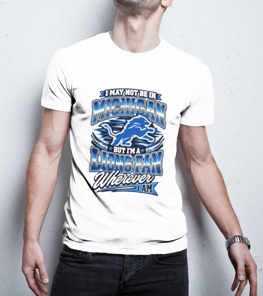 I May Not Be In Michigan But I'm A Lions Fan Wherever I Am T-Shirt