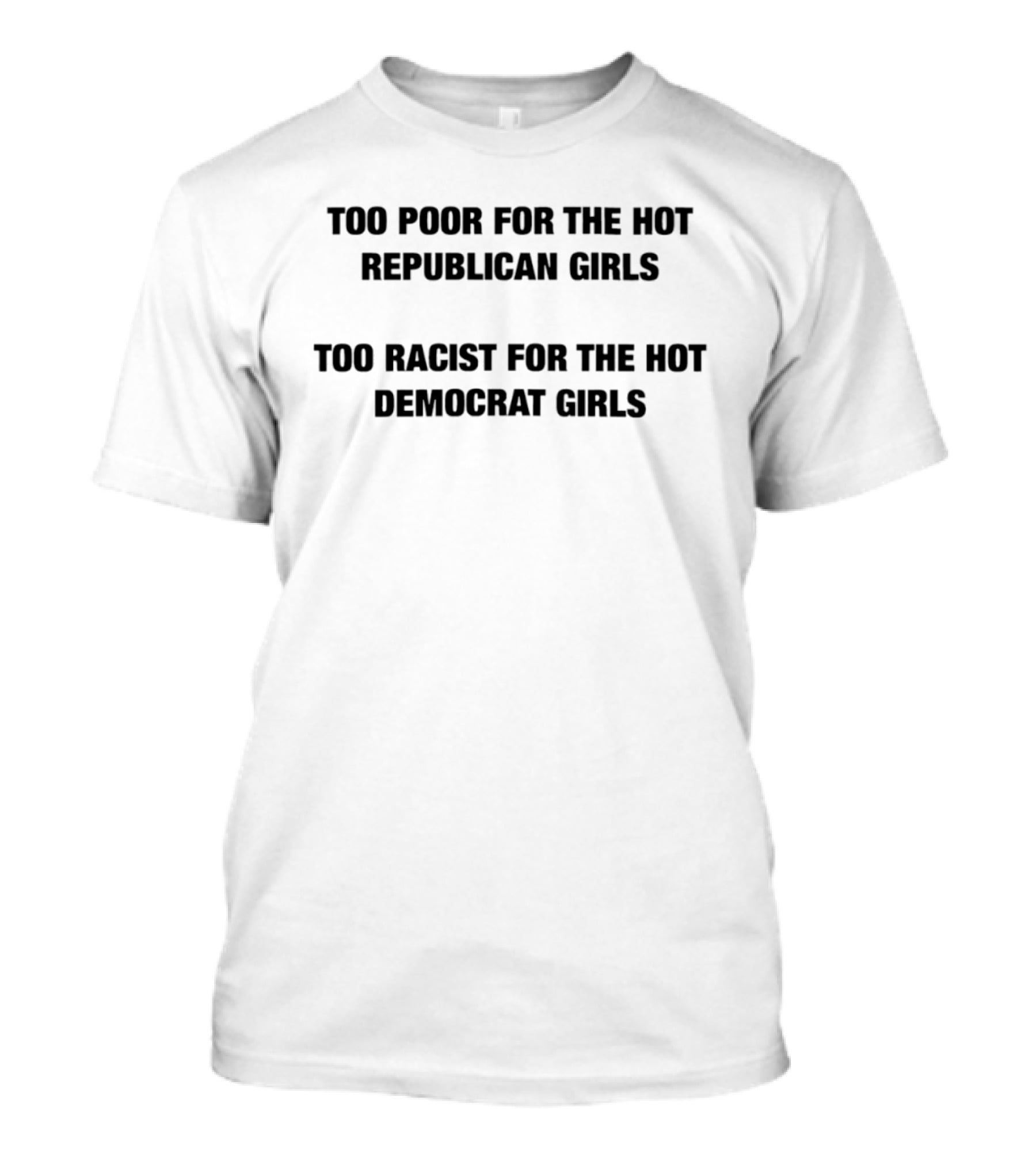 Too Poor For The Hot Republican Girls Too Racist For The Hot Democrat Girls T-Shirt