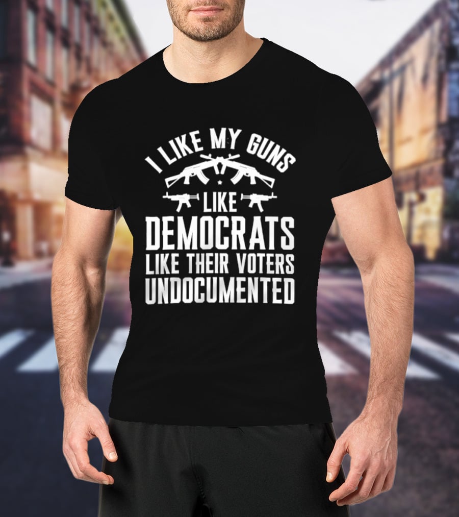 I Like My Guns Like Democrats Like Their Voters Undocumented T-Shirt