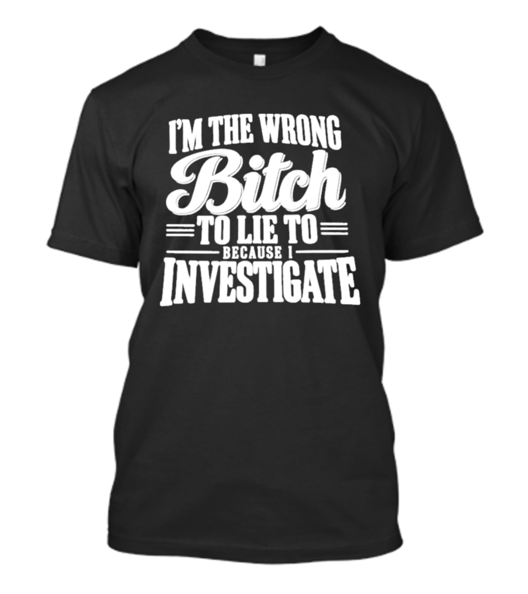 I'm The Wrong Bitch To Lie To Because I Investigate T-Shirt